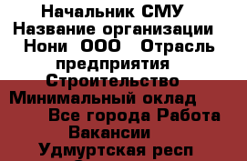 Начальник СМУ › Название организации ­ Нони, ООО › Отрасль предприятия ­ Строительство › Минимальный оклад ­ 76 000 - Все города Работа » Вакансии   . Удмуртская респ.,Сарапул г.